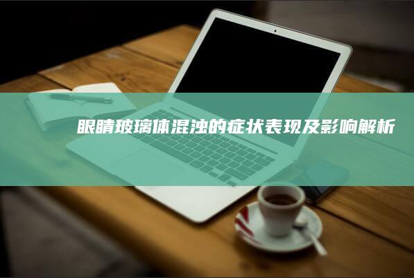 眼睛玻璃体混浊的症状表现及影响解析