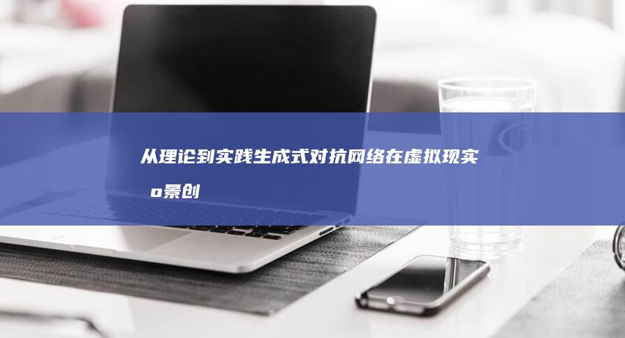 从理论到实践：生成式对抗网络在虚拟现实场景创建中的应用解析