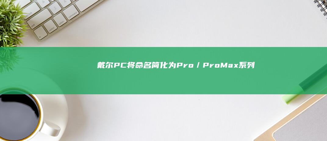 戴尔PC将命名简化为Pro／Pro Max 系列：从新视角出发的变革